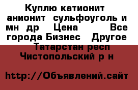 Куплю катионит ,анионит ,сульфоуголь и мн. др. › Цена ­ 100 - Все города Бизнес » Другое   . Татарстан респ.,Чистопольский р-н